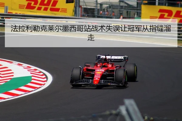法拉利勒克莱尔墨西哥站战术失误让冠军从指缝溜走