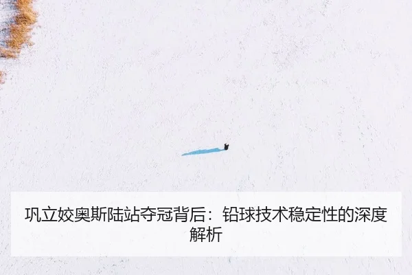 巩立姣奥斯陆站夺冠背后：铅球技术稳定性的深度解析