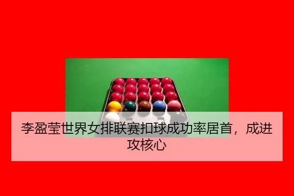 李盈莹世界女排联赛扣球成功率居首，成进攻核心