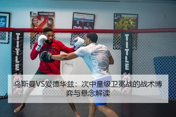 乌斯曼VS爱德华兹：次中量级卫冕战的战术博弈与悬念解读