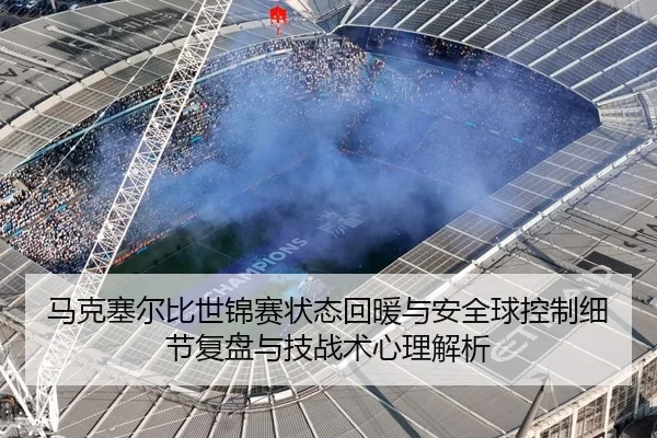 马克塞尔比世锦赛状态回暖与安全球控制细节复盘与技战术心理解析