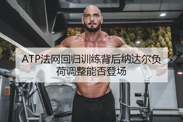 ATP法网回归训练背后纳达尔负荷调整能否登场